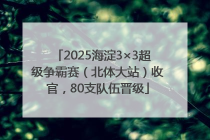 2025海淀3×3超级争霸赛（北体大站）收官，80支队伍晋级