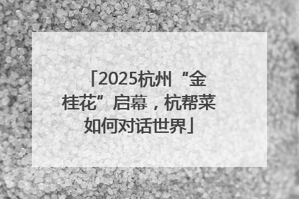2025杭州“金桂花”启幕，杭帮菜如何对话世界