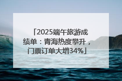 2025端午旅游成绩单：青海热度攀升，门票订单大增34%