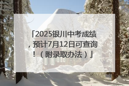 2025银川中考成绩，预计7月12日可查询！（附录取办法）