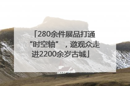 280余件展品打通“时空轴”，邀观众走进2200余岁古城