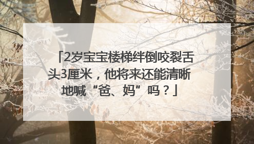 2岁宝宝楼梯绊倒咬裂舌头3厘米，他将来还能清晰地喊“爸、妈”吗？