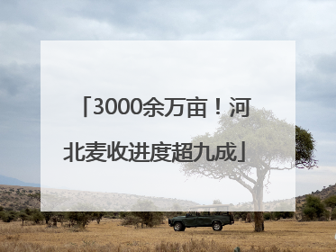 3000余万亩！河北麦收进度超九成