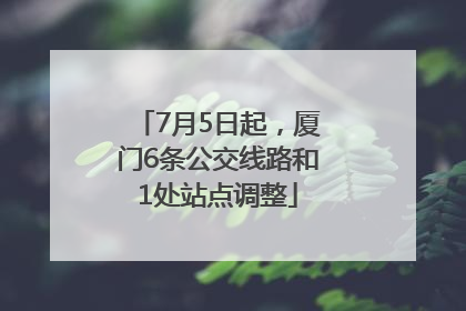 7月5日起，厦门6条公交线路和1处站点调整