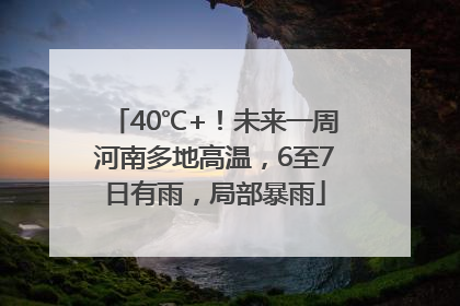 40℃+！未来一周河南多地高温，6至7日有雨，局部暴雨