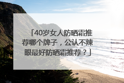 40岁女人防晒霜推荐哪个牌子，公认不辣眼最好防晒霜推荐？