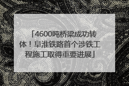 4600吨桥梁成功转体！阜淮铁路首个涉铁工程施工取得重要进展