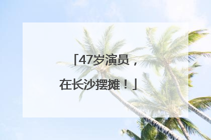 47岁演员，在长沙摆摊！