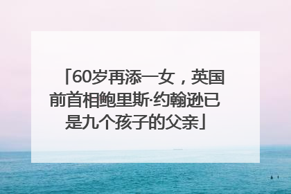 60岁再添一女，英国前首相鲍里斯·约翰逊已是九个孩子的父亲