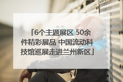 6个主题展区 50余件精彩展品 中国流动科技馆巡展走进兰州新区