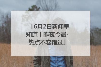 6月2日新闻早知道丨昨夜今晨·热点不容错过