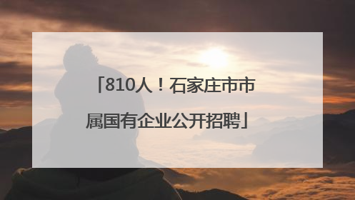 810人！石家庄市市属国有企业公开招聘