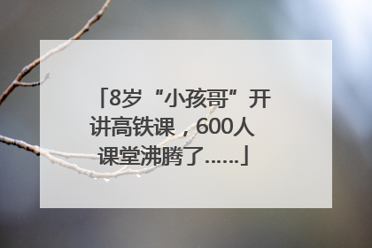 8岁“小孩哥”开讲高铁课，600人课堂沸腾了……