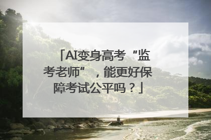 AI变身高考“监考老师”，能更好保障考试公平吗？