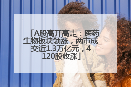 A股高开高走：医药生物板块领涨，两市成交近1.3万亿元，4120股收涨
