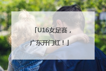 U16女足赛，广东开门红！